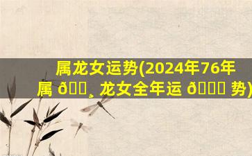 属龙女运势(2024年76年属 🌸 龙女全年运 🐘 势)